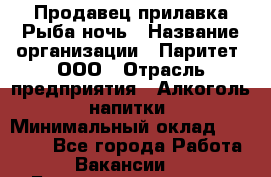 Продавец прилавка Рыба ночь › Название организации ­ Паритет, ООО › Отрасль предприятия ­ Алкоголь, напитки › Минимальный оклад ­ 28 000 - Все города Работа » Вакансии   . Башкортостан респ.,Баймакский р-н